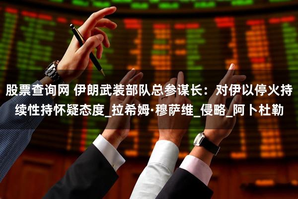 股票查询网 伊朗武装部队总参谋长：对伊以停火持续性持怀疑态度_拉希姆·穆萨维_侵略_阿卜杜勒