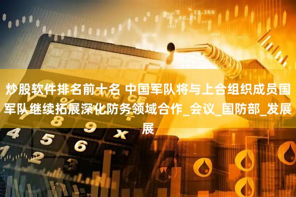 炒股软件排名前十名 中国军队将与上合组织成员国军队继续拓展深化防务领域合作_会议_国防部_发展