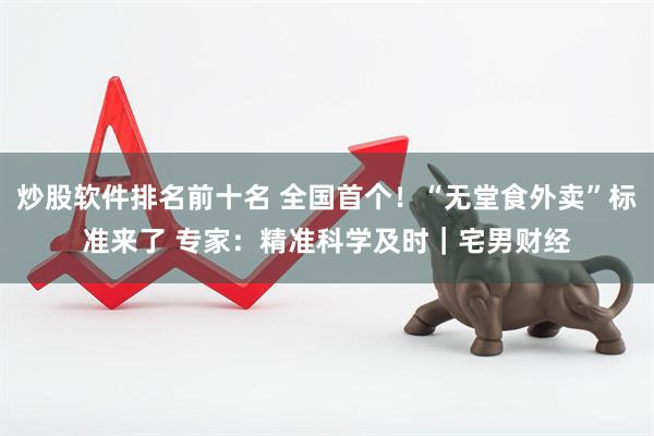 炒股软件排名前十名 全国首个！“无堂食外卖”标准来了 专家：精准科学及时｜宅男财经