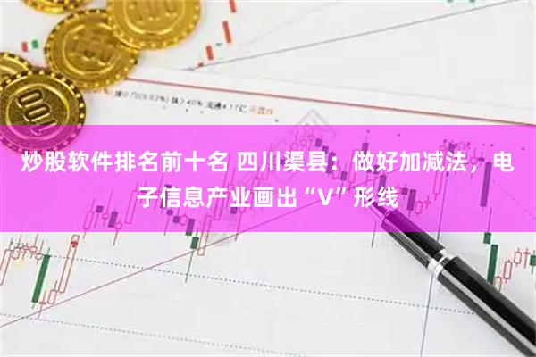 炒股软件排名前十名 四川渠县：做好加减法，电子信息产业画出“V”形线
