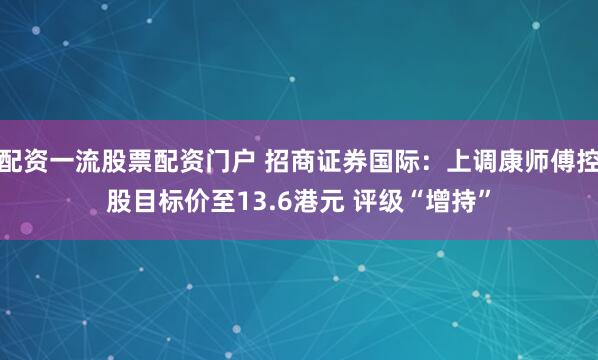 配资一流股票配资门户 招商证券国际：上调康师傅控股目标价至13.6港元 评级“增持”