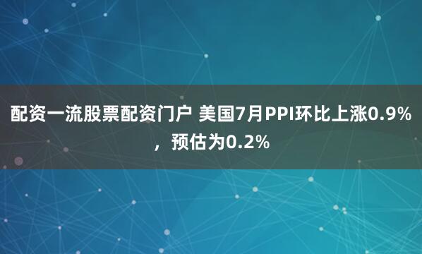 配资一流股票配资门户 美国7月PPI环比上涨0.9%，预估为0.2%