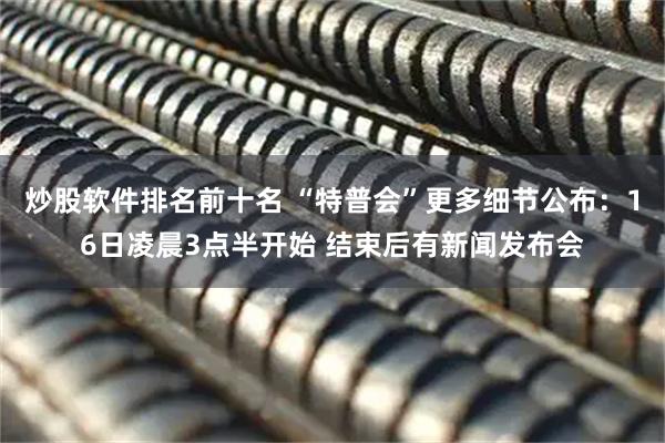 炒股软件排名前十名 “特普会”更多细节公布：16日凌晨3点半开始 结束后有新闻发布会