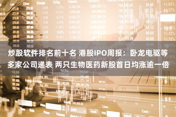 炒股软件排名前十名 港股IPO周报：卧龙电驱等多家公司递表 两只生物医药新股首日均涨逾一倍