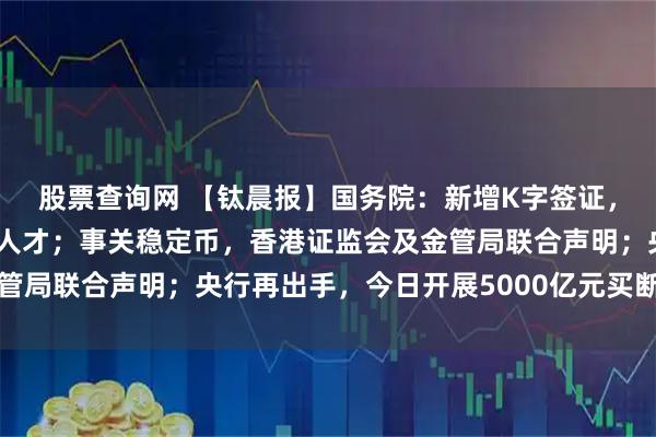 股票查询网 【钛晨报】国务院：新增K字签证，发给入境外国青年科技人才；事关稳定币，香港证监会及金管局联合声明；央行再出手，今日开展5000亿元买断式逆回购
