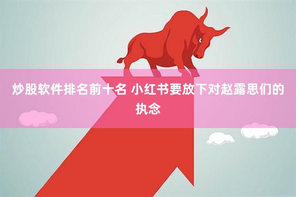 炒股软件排名前十名 小红书要放下对赵露思们的执念