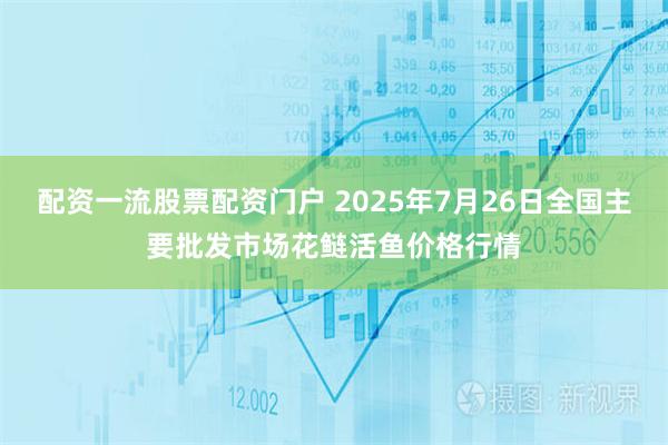 配资一流股票配资门户 2025年7月26日全国主要批发市场花鲢活鱼价格行情