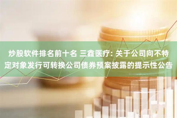 炒股软件排名前十名 三鑫医疗: 关于公司向不特定对象发行可转换公司债券预案披露的提示性公告