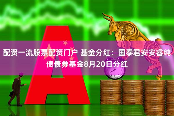 配资一流股票配资门户 基金分红：国泰君安安睿纯债债券基金8月20日分红