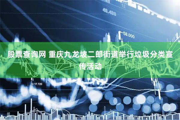 股票查询网 重庆九龙坡二郎街道举行垃圾分类宣传活动