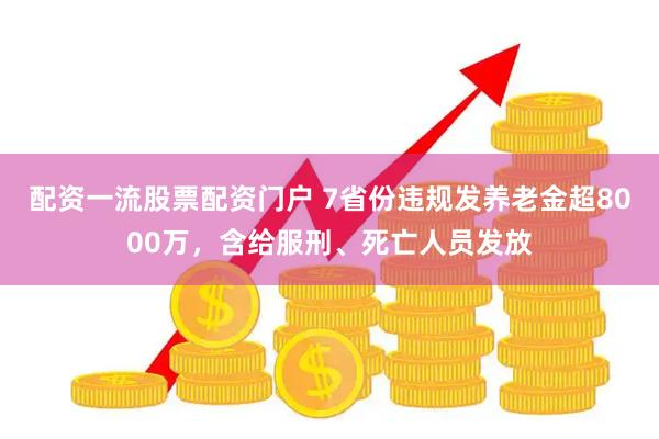 配资一流股票配资门户 7省份违规发养老金超8000万，含给服刑、死亡人员发放