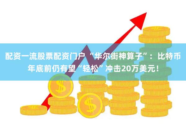 配资一流股票配资门户 “华尔街神算子”：比特币年底前仍有望“轻松”冲击20万美元！