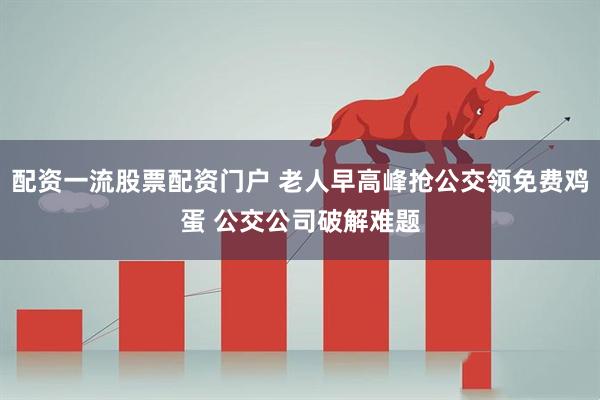 配资一流股票配资门户 老人早高峰抢公交领免费鸡蛋 公交公司破解难题