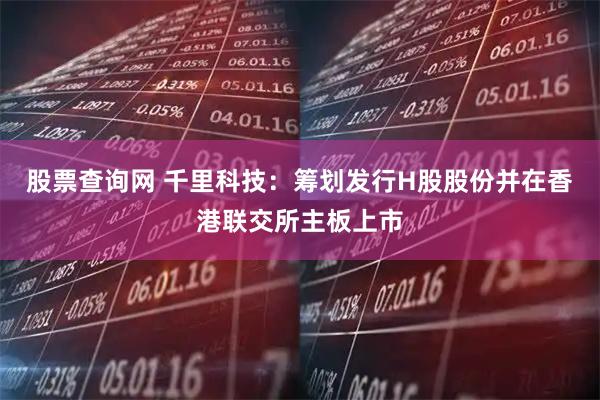 股票查询网 千里科技：筹划发行H股股份并在香港联交所主板上市