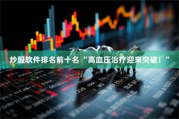 炒股软件排名前十名 “高血压治疗迎来突破！”