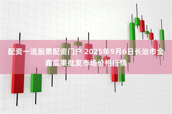配资一流股票配资门户 2025年9月6日长治市金鑫瓜果批发市场价格行情