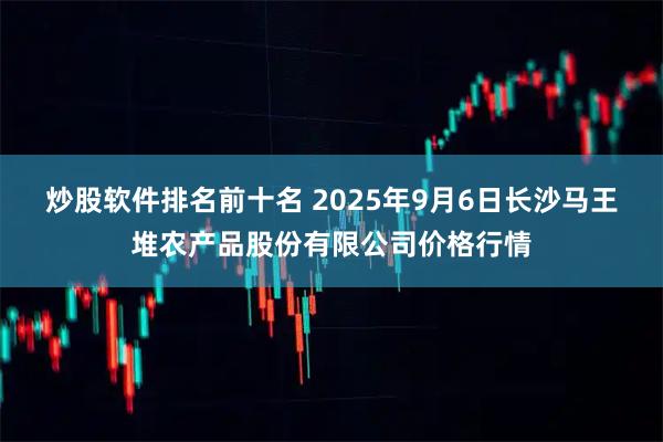 炒股软件排名前十名 2025年9月6日长沙马王堆农产品股份有限公司价格行情
