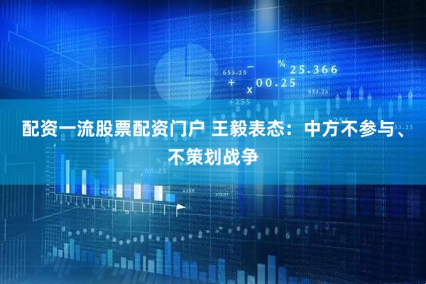 配资一流股票配资门户 王毅表态：中方不参与、不策划战争