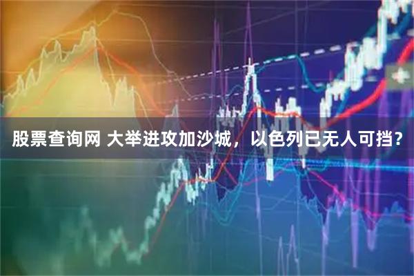 股票查询网 大举进攻加沙城，以色列已无人可挡？