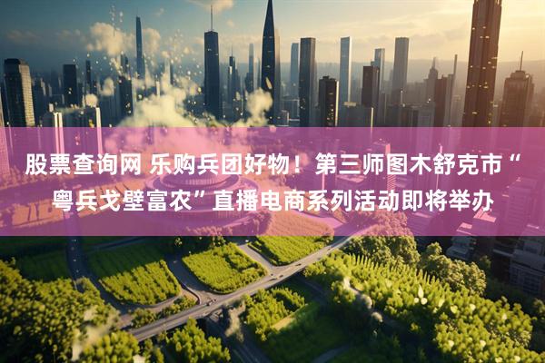 股票查询网 乐购兵团好物！第三师图木舒克市“粤兵戈壁富农”直播电商系列活动即将举办