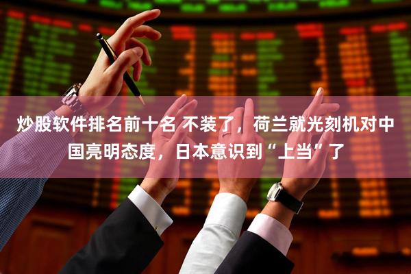 炒股软件排名前十名 不装了，荷兰就光刻机对中国亮明态度，日本意识到“上当”了