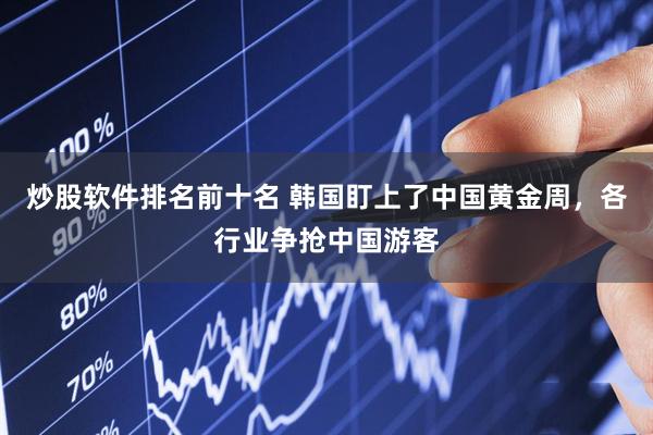 炒股软件排名前十名 韩国盯上了中国黄金周，各行业争抢中国游客