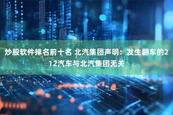 炒股软件排名前十名 北汽集团声明：发生翻车的212汽车与北汽集团无关