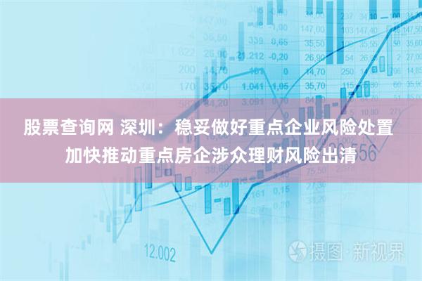 股票查询网 深圳:稳妥做好重点企业风险处置 加快推动重点房企涉众理财风险出清