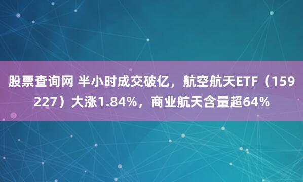 股票查询网 半小时成交破亿，航空航天ETF（159227）大涨1.84%，商业航天含量超64%