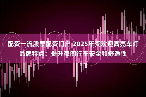配资一流股票配资门户 2025年受欢迎高亮车灯品牌特点：提升夜间行车安全和舒适性