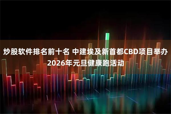 炒股软件排名前十名 中建埃及新首都CBD项目举办2026年元旦健康跑活动
