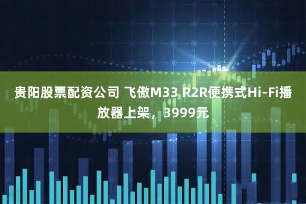 贵阳股票配资公司 飞傲M33 R2R便携式Hi-Fi播放器上架，3999元