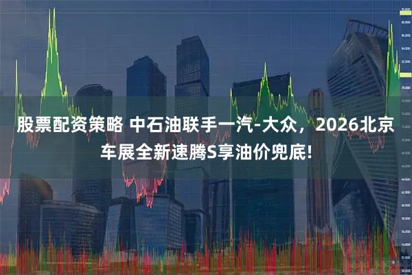 股票配资策略 中石油联手一汽-大众，2026北京车展全新速腾S享油价兜底!
