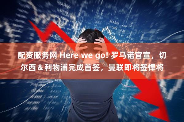 配资服务网 Here we go! 罗马诺官宣，切尔西＆利物浦完成首签，曼联即将签悍将