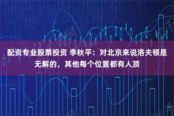 配资专业股票投资 李秋平：对北京来说洛夫顿是无解的，其他每个位置都有人顶