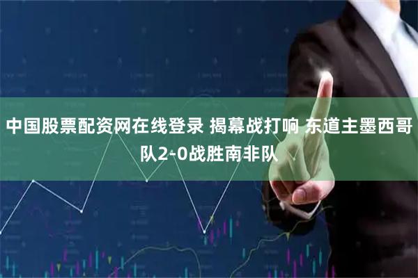 中国股票配资网在线登录 揭幕战打响 东道主墨西哥队2-0战胜南非队